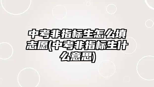 中考非指標(biāo)生怎么填志愿(中考非指標(biāo)生什么意思)