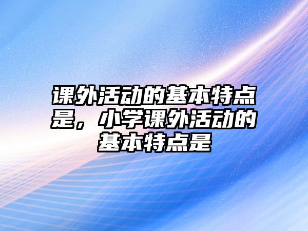 課外活動的基本特點是，小學課外活動的基本特點是