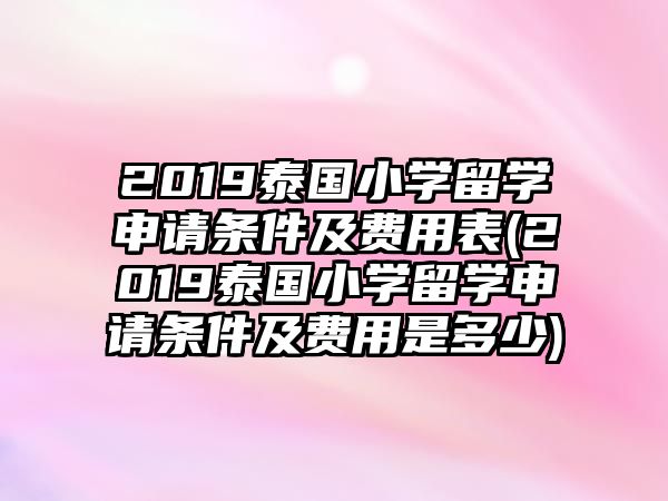 2019泰國(guó)小學(xué)留學(xué)申請(qǐng)條件及費(fèi)用表(2019泰國(guó)小學(xué)留學(xué)申請(qǐng)條件及費(fèi)用是多少)