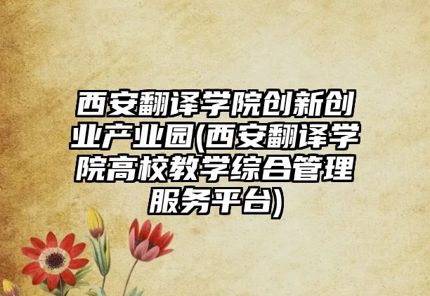 西安翻譯學院創(chuàng)新創(chuàng)業(yè)產(chǎn)業(yè)園(西安翻譯學院高校教學綜合管理服務(wù)平臺)