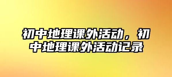 初中地理課外活動(dòng)，初中地理課外活動(dòng)記錄