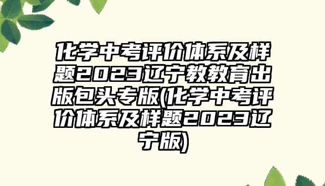 化學(xué)中考評(píng)價(jià)體系及樣題2023遼寧教教育出版包頭專版(化學(xué)中考評(píng)價(jià)體系及樣題2023遼寧版)