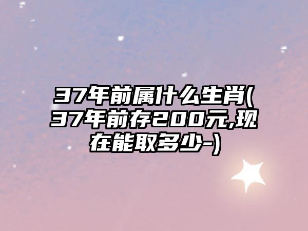 37年前屬什么生肖(37年前存200元,現(xiàn)在能取多少-)