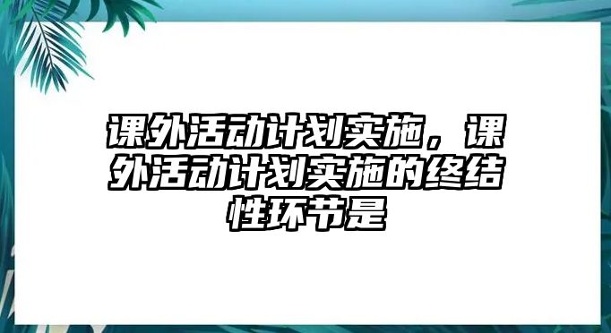 課外活動計劃實施，課外活動計劃實施的終結性環(huán)節(jié)是