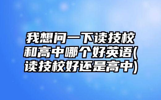 我想問(wèn)一下讀技校和高中哪個(gè)好英語(yǔ)(讀技校好還是高中)