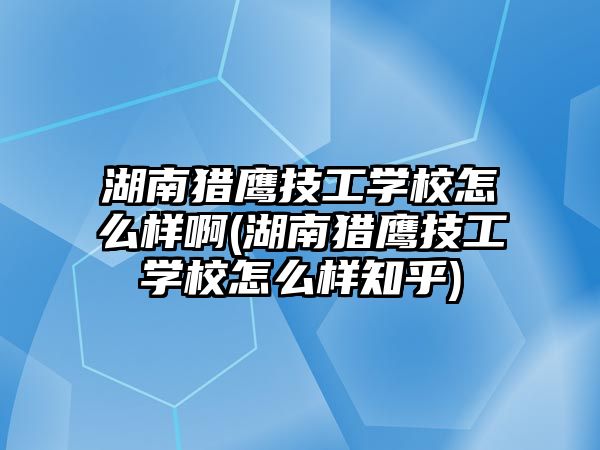 湖南獵鷹技工學校怎么樣啊(湖南獵鷹技工學校怎么樣知乎)