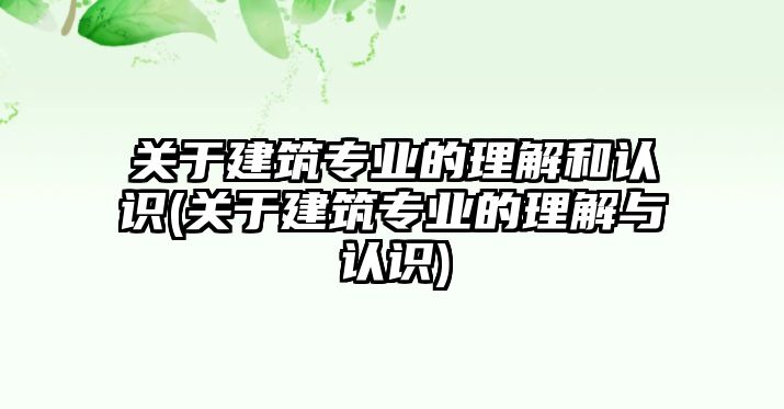 關(guān)于建筑專業(yè)的理解和認(rèn)識(shí)(關(guān)于建筑專業(yè)的理解與認(rèn)識(shí))