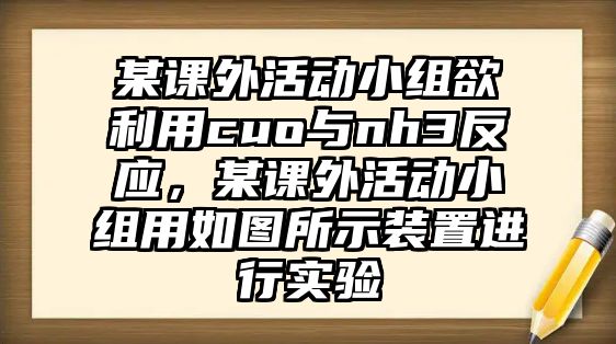 某課外活動(dòng)小組欲利用cuo與nh3反應(yīng)，某課外活動(dòng)小組用如圖所示裝置進(jìn)行實(shí)驗(yàn)