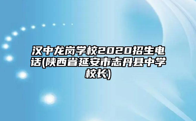 漢中龍崗學(xué)校2020招生電話(陜西省延安市志丹縣中學(xué)校長)