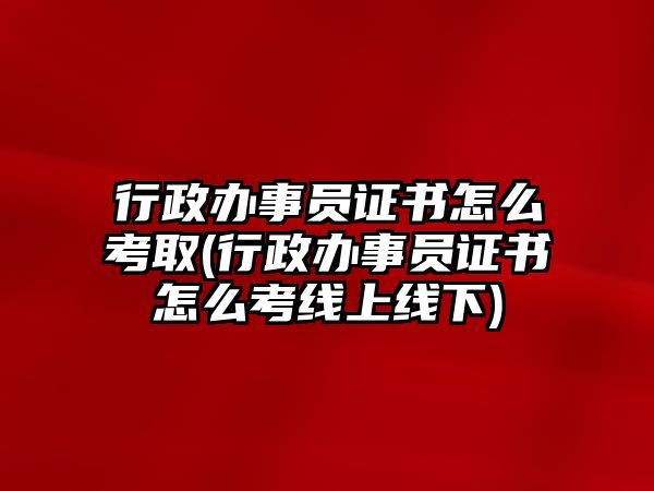 行政辦事員證書怎么考取(行政辦事員證書怎么考線上線下)