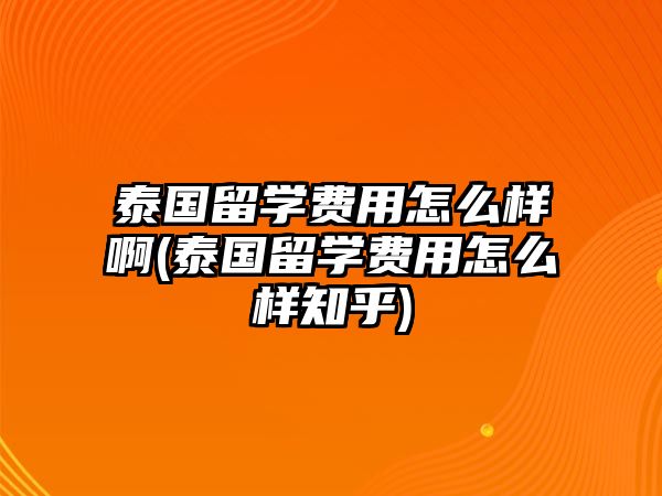 泰國留學費用怎么樣啊(泰國留學費用怎么樣知乎)