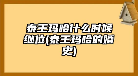 泰王瑪哈什么時候繼位(泰王瑪哈的婚史)