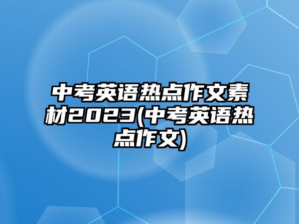 中考英語熱點(diǎn)作文素材2023(中考英語熱點(diǎn)作文)