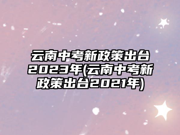 云南中考新政策出臺2023年(云南中考新政策出臺2021年)