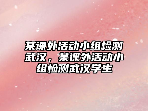 某課外活動小組檢測武漢，某課外活動小組檢測武漢學(xué)生