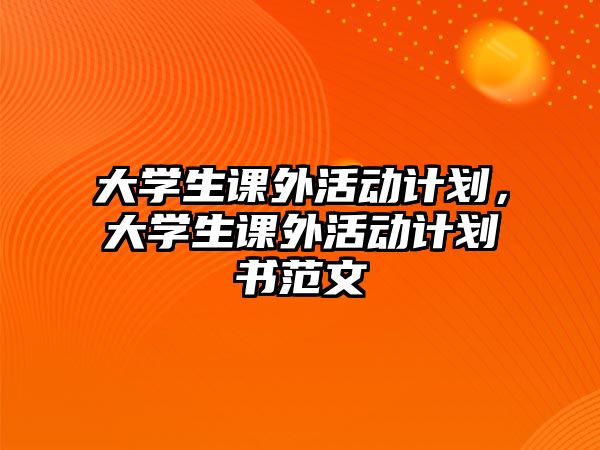 大學生課外活動計劃，大學生課外活動計劃書范文