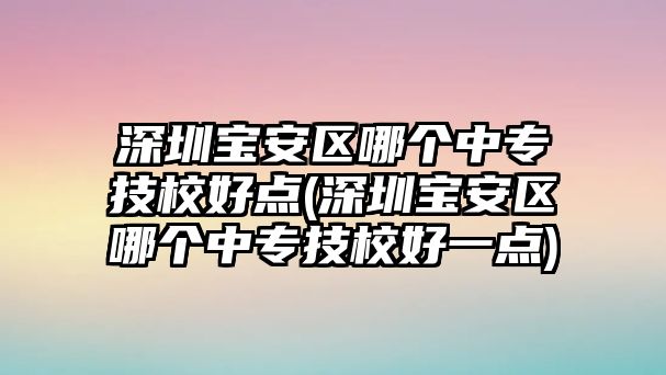 深圳寶安區(qū)哪個(gè)中專技校好點(diǎn)(深圳寶安區(qū)哪個(gè)中專技校好一點(diǎn))