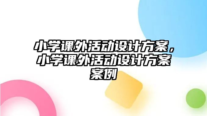 小學(xué)課外活動(dòng)設(shè)計(jì)方案，小學(xué)課外活動(dòng)設(shè)計(jì)方案案例