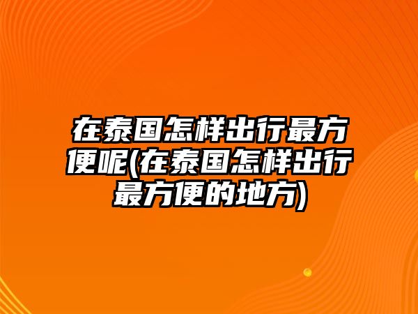 在泰國(guó)怎樣出行最方便呢(在泰國(guó)怎樣出行最方便的地方)