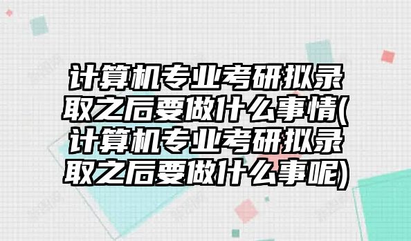 計算機(jī)專業(yè)考研擬錄取之后要做什么事情(計算機(jī)專業(yè)考研擬錄取之后要做什么事呢)