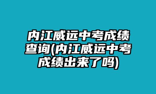 內(nèi)江威遠(yuǎn)中考成績(jī)查詢(內(nèi)江威遠(yuǎn)中考成績(jī)出來(lái)了嗎)