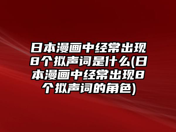 日本漫畫中經(jīng)常出現(xiàn)8個(gè)擬聲詞是什么(日本漫畫中經(jīng)常出現(xiàn)8個(gè)擬聲詞的角色)