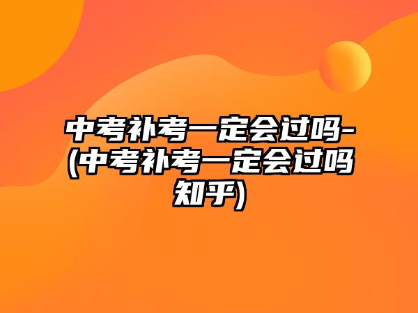 中考補(bǔ)考一定會(huì)過(guò)嗎-(中考補(bǔ)考一定會(huì)過(guò)嗎知乎)