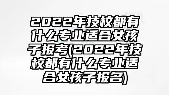 2022年技校都有什么專業(yè)適合女孩子報(bào)考(2022年技校都有什么專業(yè)適合女孩子報(bào)名)