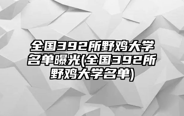 全國(guó)392所野雞大學(xué)名單曝光(全國(guó)392所野雞大學(xué)名單)