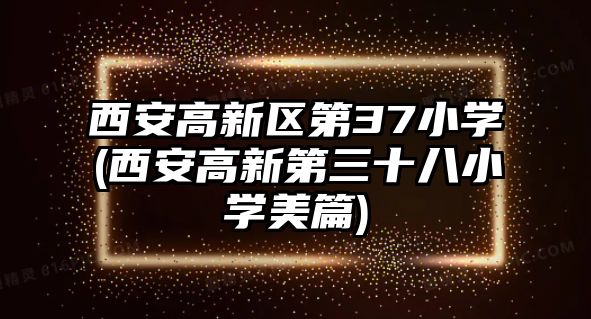 西安高新區(qū)第37小學(xué)(西安高新第三十八小學(xué)美篇)