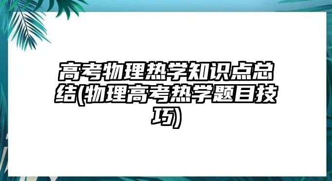 高考物理熱學知識點總結(物理高考熱學題目技巧)