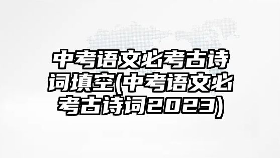 中考語(yǔ)文必考古詩(shī)詞填空(中考語(yǔ)文必考古詩(shī)詞2023)