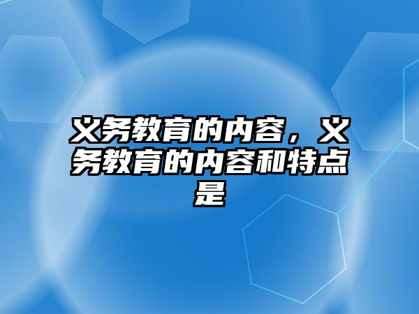 義務(wù)教育的內(nèi)容，義務(wù)教育的內(nèi)容和特點是