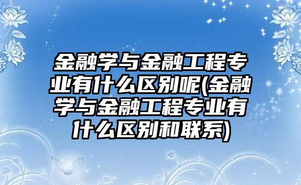 金融學(xué)與金融工程專業(yè)有什么區(qū)別呢(金融學(xué)與金融工程專業(yè)有什么區(qū)別和聯(lián)系)