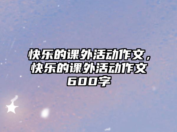 快樂的課外活動作文，快樂的課外活動作文600字