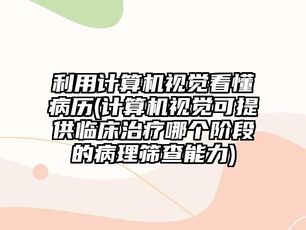 利用計(jì)算機(jī)視覺看懂病歷(計(jì)算機(jī)視覺可提供臨床治療哪個(gè)階段的病理篩查能力)