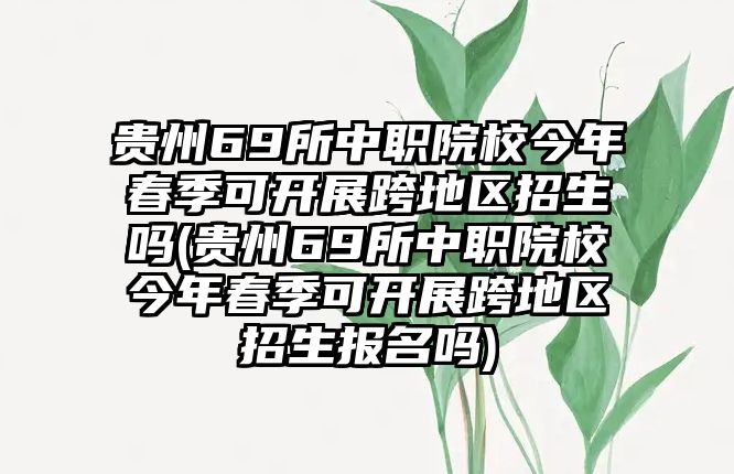 貴州69所中職院校今年春季可開展跨地區(qū)招生嗎(貴州69所中職院校今年春季可開展跨地區(qū)招生報名嗎)