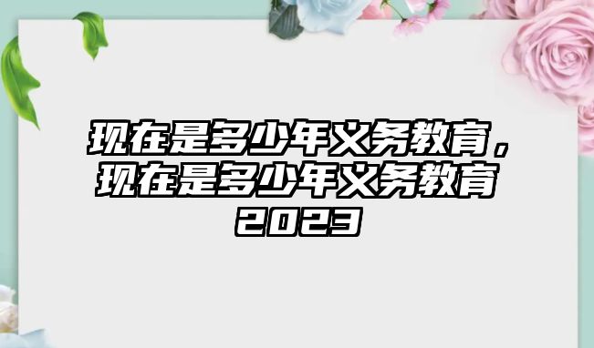 現(xiàn)在是多少年義務(wù)教育，現(xiàn)在是多少年義務(wù)教育2023