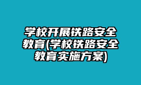 學(xué)校開展鐵路安全教育(學(xué)校鐵路安全教育實施方案)