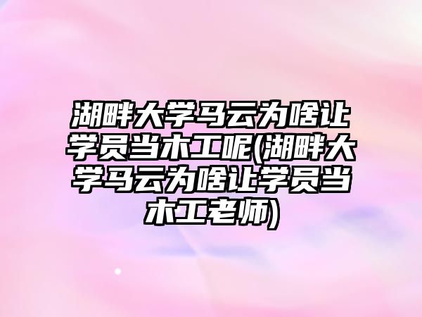 湖畔大學馬云為啥讓學員當木工呢(湖畔大學馬云為啥讓學員當木工老師)