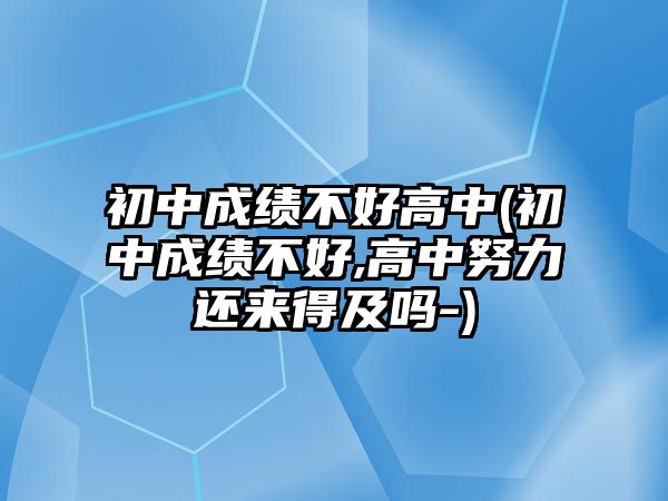 初中成績不好高中(初中成績不好,高中努力還來得及嗎-)