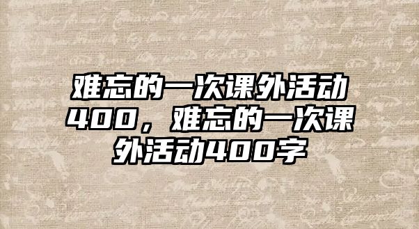 難忘的一次課外活動400，難忘的一次課外活動400字