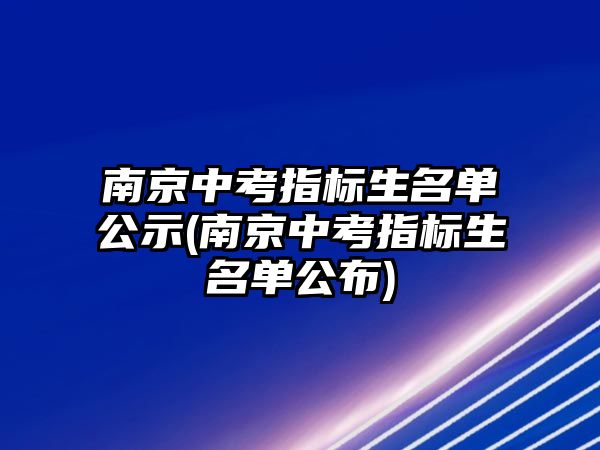 南京中考指標生名單公示(南京中考指標生名單公布)