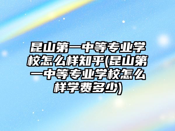 昆山第一中等專業(yè)學校怎么樣知乎(昆山第一中等專業(yè)學校怎么樣學費多少)