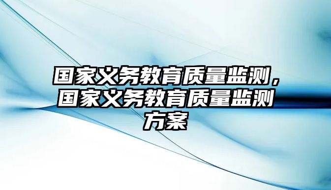 國家義務(wù)教育質(zhì)量監(jiān)測，國家義務(wù)教育質(zhì)量監(jiān)測方案