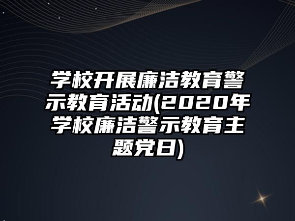 學(xué)校開展廉潔教育警示教育活動(2020年學(xué)校廉潔警示教育主題黨日)