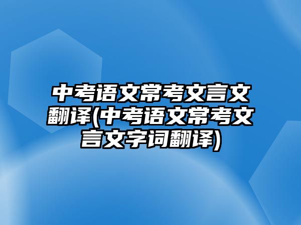 中考語(yǔ)文?？嘉难晕姆g(中考語(yǔ)文?？嘉难晕淖衷~翻譯)