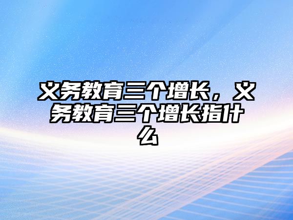 義務(wù)教育三個(gè)增長，義務(wù)教育三個(gè)增長指什么