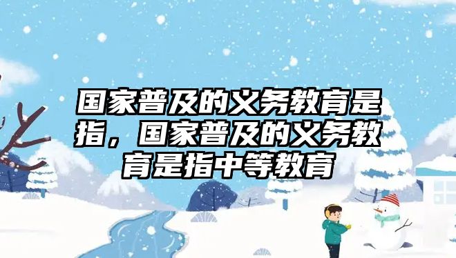 國家普及的義務(wù)教育是指，國家普及的義務(wù)教育是指中等教育