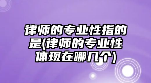 律師的專業(yè)性指的是(律師的專業(yè)性體現(xiàn)在哪幾個)